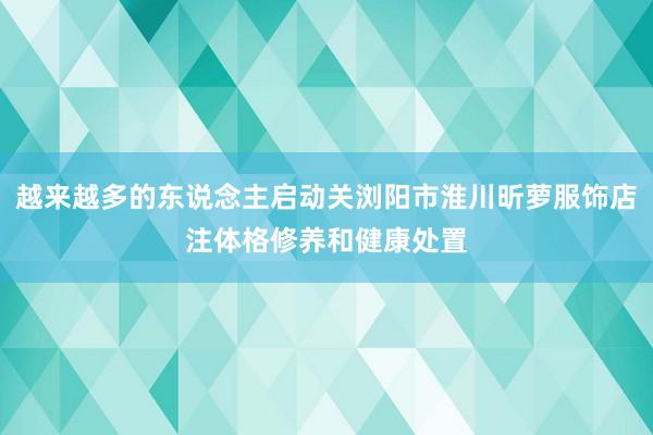 越来越多的东说念主启动关浏阳市淮川昕萝服饰店注体格修养和健康处置